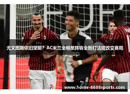 尤文图斯依旧坚挺？AC米兰全明星阵容全新打法或改变赛局