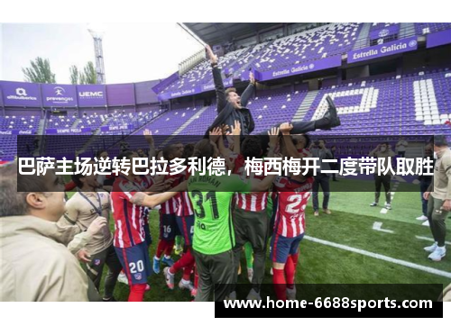 巴萨主场逆转巴拉多利德，梅西梅开二度带队取胜