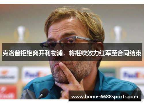 克洛普拒绝离开利物浦，将继续效力红军至合同结束