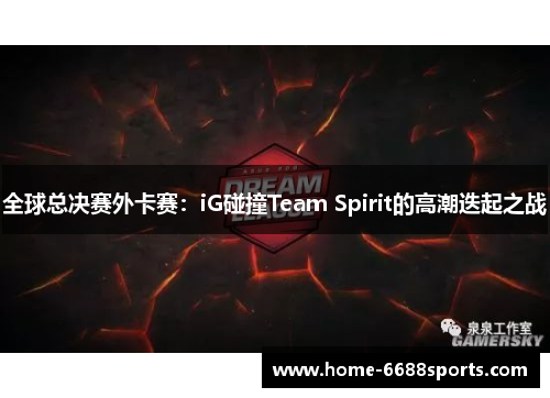 全球总决赛外卡赛：iG碰撞Team Spirit的高潮迭起之战