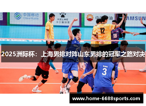 2025洲际杯：上海男排对阵山东男排的冠军之路对决