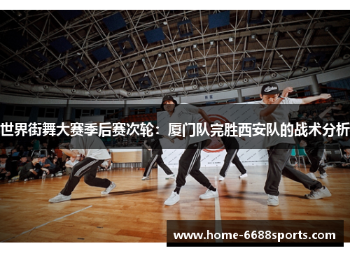 世界街舞大赛季后赛次轮：厦门队完胜西安队的战术分析