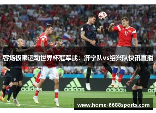 客场极限运动世界杯冠军战：济宁队vs绍兴队快讯直播
