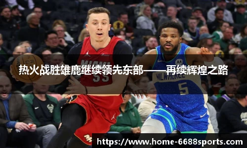 热火战胜雄鹿继续领先东部——再续辉煌之路